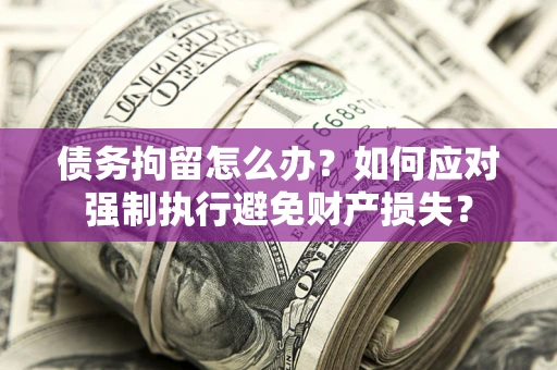 武汉债务拘留怎么办？如何应对强制执行避免财产损失？