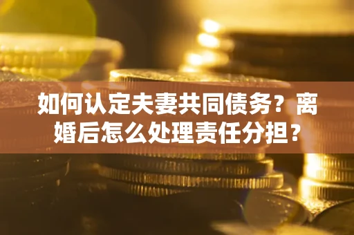 武汉如何认定夫妻共同债务？离婚后怎么处理责任分担？