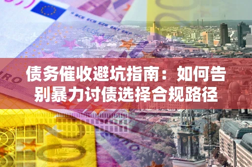 武汉债务催收避坑指南：如何告别暴力讨债选择合规路径