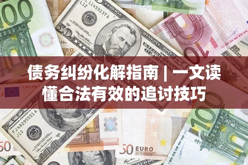武汉债务纠纷化解指南 | 一文读懂合法有效的追讨技巧