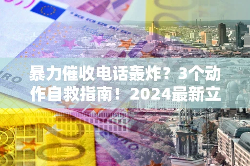 武汉暴力催收电话轰炸？3个动作自救指南！2024最新立案标准全解析