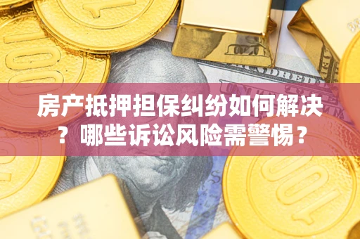 武汉房产抵押担保纠纷如何解决？哪些诉讼风险需警惕？