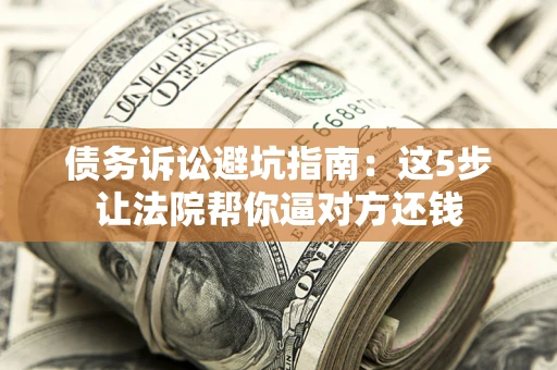 武汉债务诉讼避坑指南：这5步让法院帮你逼对方还钱
