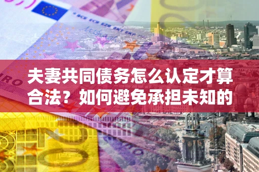 武汉夫妻共同债务怎么认定才算合法？如何避免承担未知的债务风险？