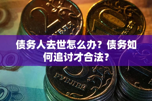 武汉债务人去世怎么办？债务如何追讨才合法？