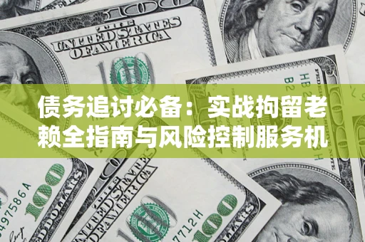 武汉债务追讨必备：实战拘留老赖全指南与风险控制服务机构推荐