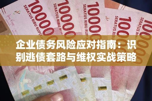 武汉企业债务风险应对指南：识别逃债套路与维权实战策略