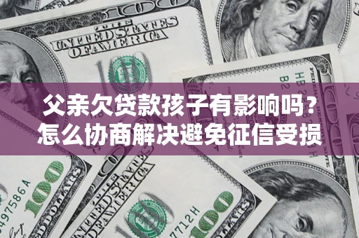 武汉父亲欠贷款孩子有影响吗？怎么协商解决避免征信受损？