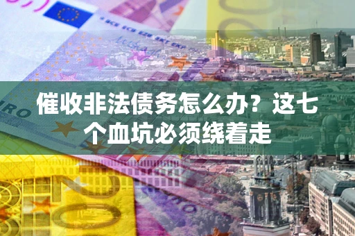 武汉催收非法债务怎么办？这七个血坑必须绕着走