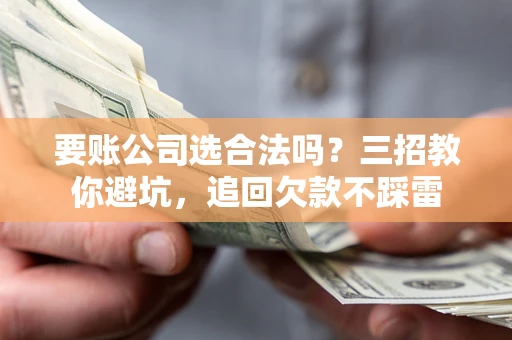 武汉要账公司选合法吗？三招教你避坑，追回欠款不踩雷