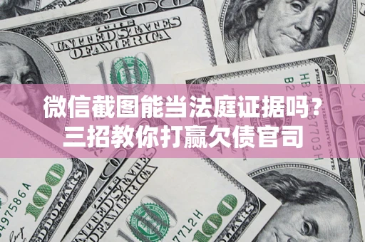 武汉微信截图能当法庭证据吗？三招教你打赢欠债官司