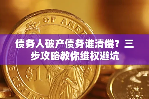 武汉债务人破产债务谁清偿?三步攻略教你维权避坑 武汉债务人破产债务谁清偿?三步攻略教你维权避坑