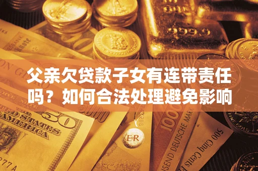 武汉父亲欠贷款子女有连带责任吗？如何合法处理避免影响？