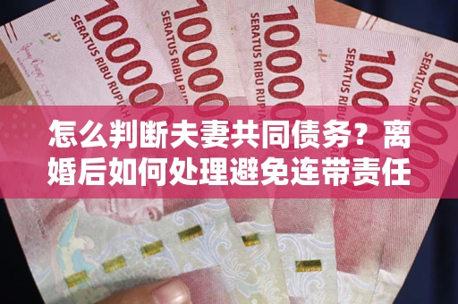 武汉怎么判断夫妻共同债务？离婚后如何处理避免连带责任？