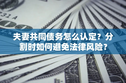 武汉夫妻共同债务怎么认定？分割时如何避免法律风险？