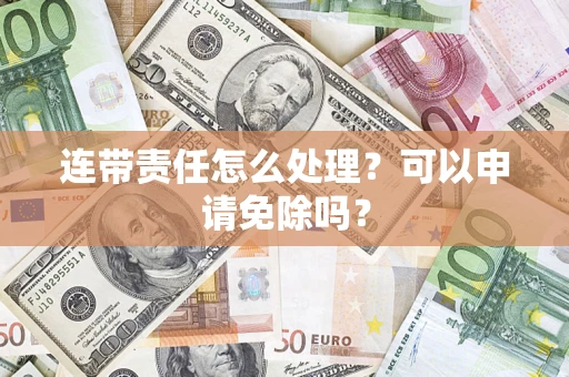武汉连带责任怎么处理？可以申请免除吗？