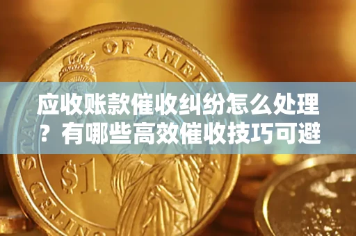 武汉应收账款催收纠纷怎么处理？有哪些高效催收技巧可避免坏账？