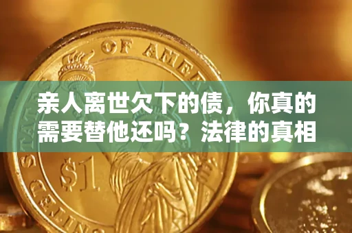 武汉亲人离世欠下的债，你真的需要替他还吗？法律的真相或许与你想的不一样