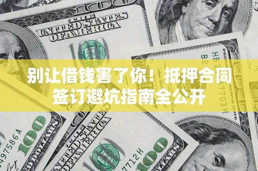 武汉别让借钱害了你！抵押合同签订避坑指南全公开