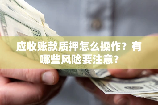 武汉应收账款质押怎么操作？有哪些风险要注意？