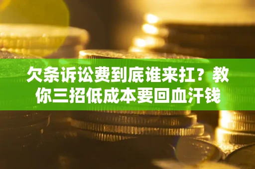 武汉欠条诉讼费到底谁来扛？教你三招低成本要回血汗钱