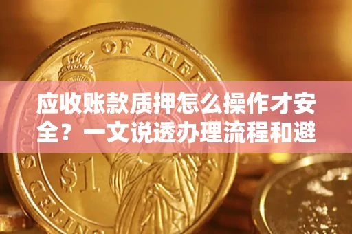 武汉应收账款质押怎么操作才安全？一文说透办理流程和避险绝招